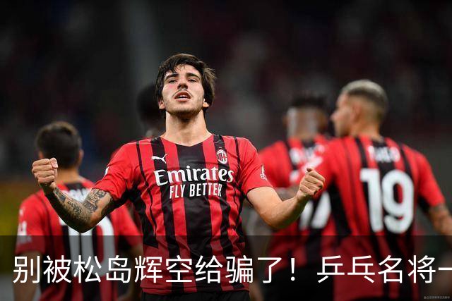 别被松岛辉空给骗了！乒乓名将一语拆穿其打法：看似乱打实则精准